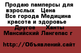 Продаю памперсы для взрослых › Цена ­ 700 - Все города Медицина, красота и здоровье » Другое   . Ханты-Мансийский,Лангепас г.